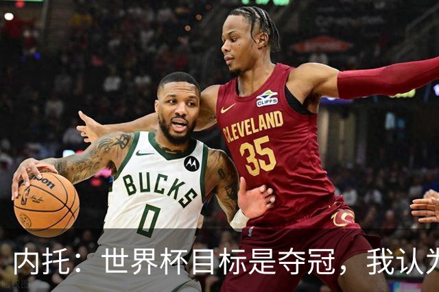 内托：世界杯目标是夺冠，我认为我们必须拥抱这个梦想