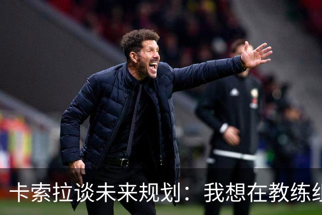 卡索拉谈未来规划：我想在教练组工作，但短期内暂时还没想法