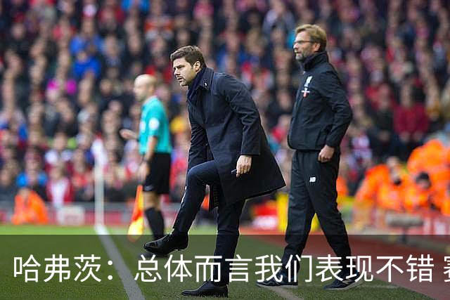 哈弗茨：总体而言我们表现不错 赛前表演环节确实时间太长