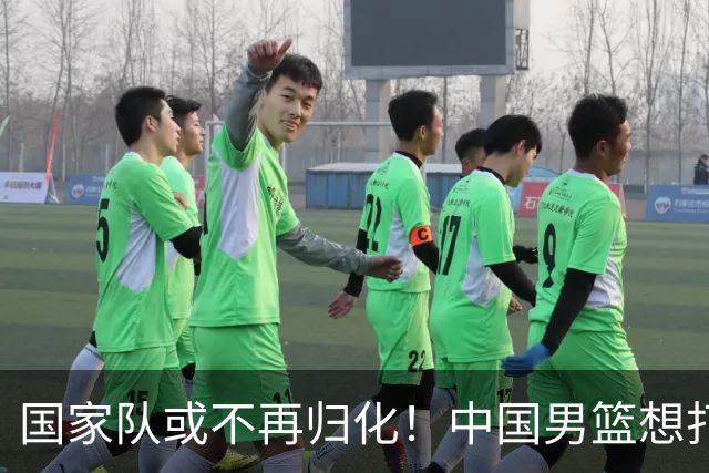 国家队或不再归化！中国男篮想打进28年奥运会，只能依靠李凯尔？