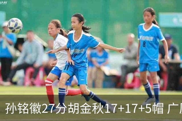 孙铭徽27分胡金秋17+17+5帽 广厦险胜广东