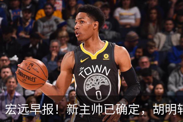 宏远早报！新主帅已确定，胡明轩亲自回复伤情，徐昕去留定了！