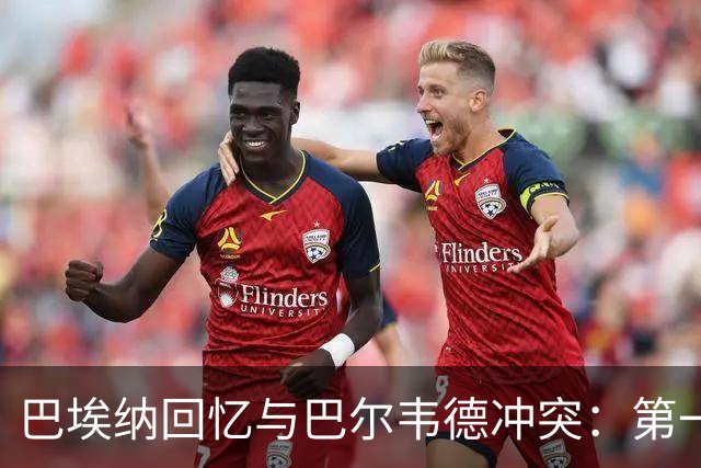 巴埃纳回忆与巴尔韦德冲突：第一次面对如此强烈的憎恨，曾想放弃