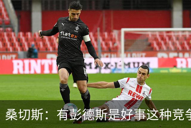 桑切斯：有彭德斯是好事这种竞争非常棒 阿隆索让事情变得简单