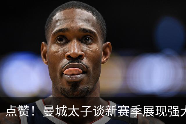 点赞！曼城太子谈新赛季展现强大责任心 自告奋勇出任队长之一