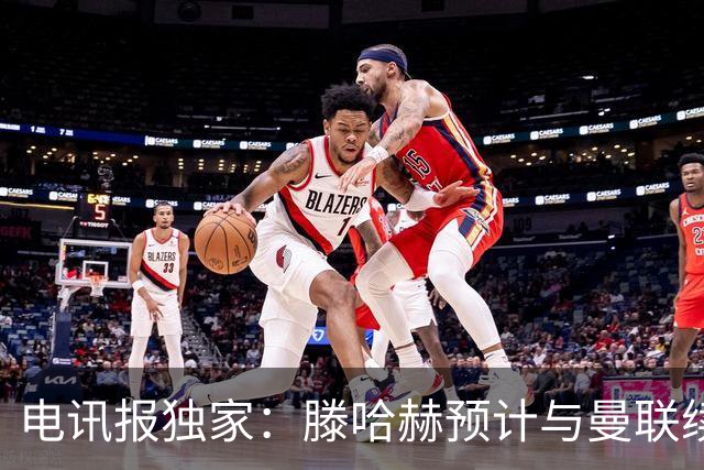 电讯报独家：滕哈赫预计与曼联续约至2027年