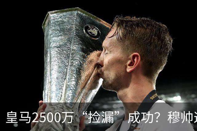 皇马2500万“捡漏”成功？穆帅这手B计划，早有预谋皇马又出手了