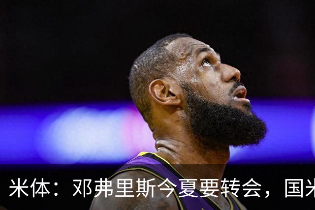 米体：邓弗里斯今夏要转会，国米一个月前就知晓此事