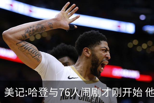 美记:哈登与76人闹剧才刚开始 他会让全队不爽