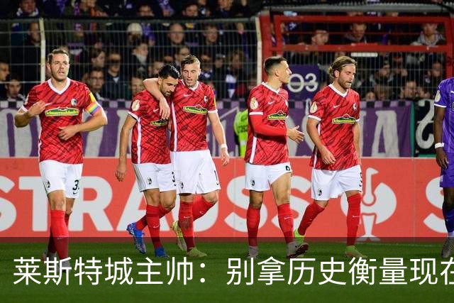 莱斯特城主帅：别拿历史衡量现在，我们要走自己的路
