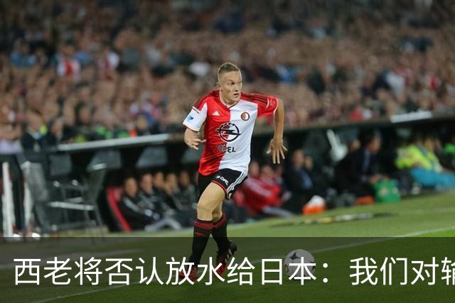 西老将否认放水给日本：我们对输球是最失望的