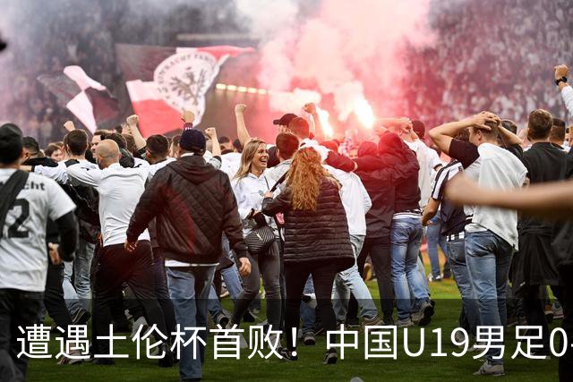 遭遇土伦杯首败！中国U19男足0-3不敌民主刚果U23队