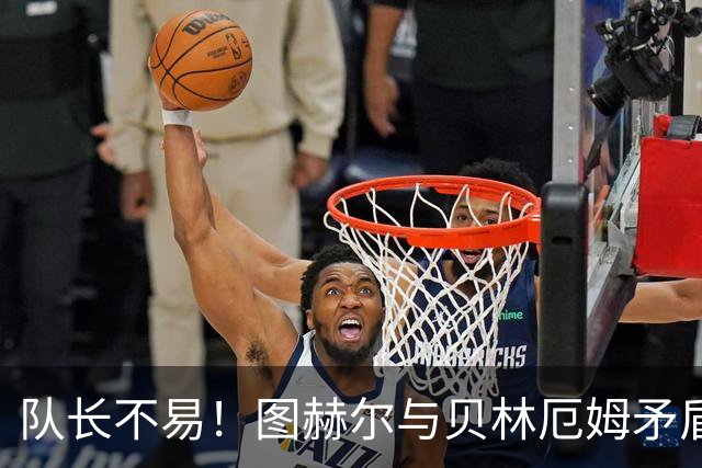 队长不易！图赫尔与贝林厄姆矛盾爆发 凯恩充当和事佬