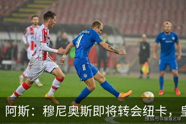 阿斯：穆尼奥斯即将转会纽卡，皇马在交易中加入回购条款
