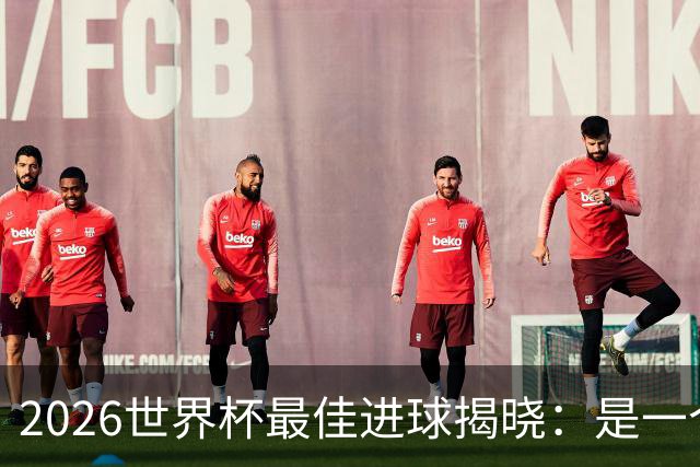 2026世界杯最佳进球揭晓：是一个你可能没听过的名字