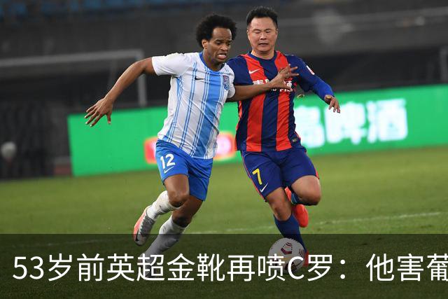 53岁前英超金靴再喷C罗：他害葡萄牙队世界杯出局 队友敢怒不敢言