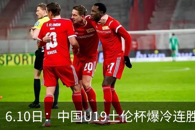 6.10日：中国U19土伦杯爆冷连胜，哥伦比亚沙特被闷翻，国字号男足集体报喜引球迷表示