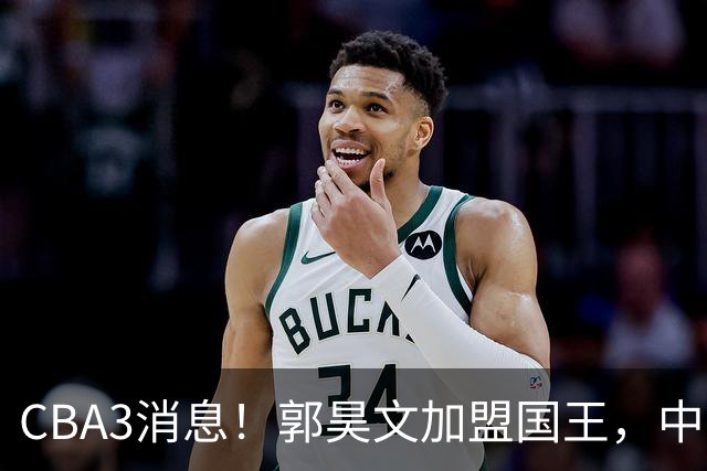 CBA3消息！郭昊文加盟国王，中国男篮抵达沈阳，杜锋观战粤BA！