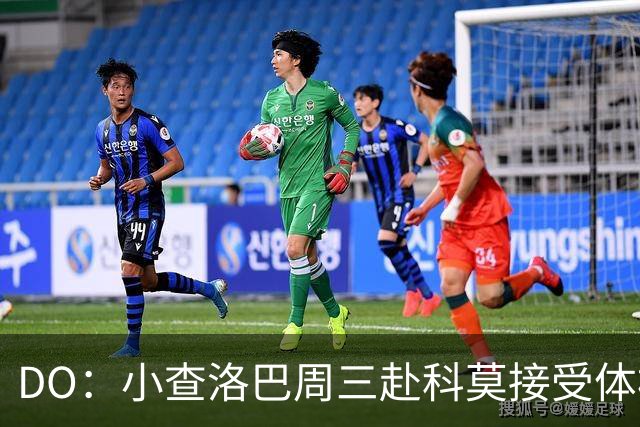 DO：小查洛巴周三赴科莫接受体检，将签下5年合同