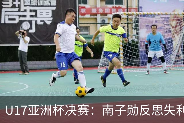 U17亚洲杯决赛：南子勋反思失利，展望未来的希望与挑战